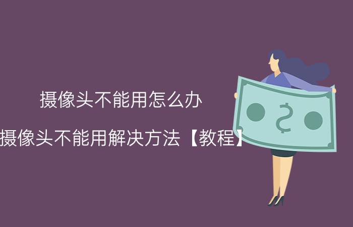 摄像头不能用怎么办 摄像头不能用解决方法【教程】